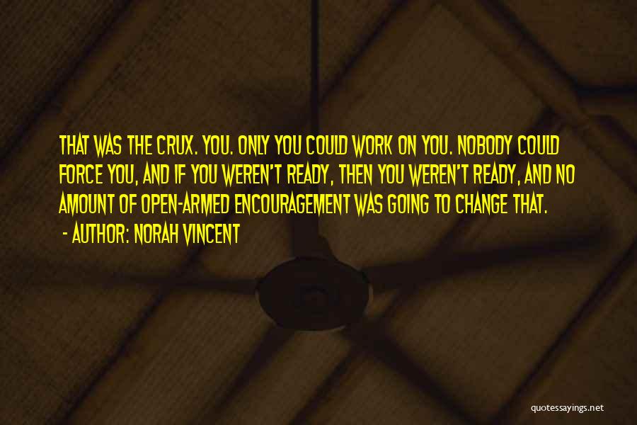 Norah Vincent Quotes: That Was The Crux. You. Only You Could Work On You. Nobody Could Force You, And If You Weren't Ready,