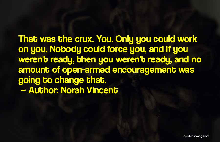 Norah Vincent Quotes: That Was The Crux. You. Only You Could Work On You. Nobody Could Force You, And If You Weren't Ready,