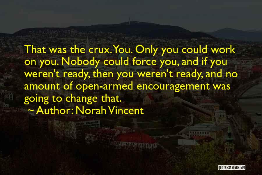 Norah Vincent Quotes: That Was The Crux. You. Only You Could Work On You. Nobody Could Force You, And If You Weren't Ready,