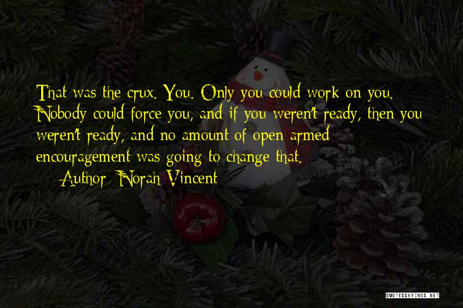 Norah Vincent Quotes: That Was The Crux. You. Only You Could Work On You. Nobody Could Force You, And If You Weren't Ready,