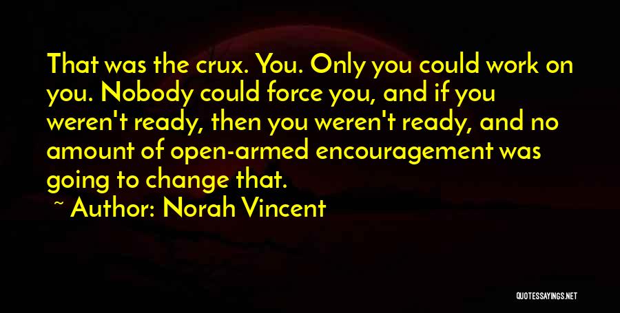 Norah Vincent Quotes: That Was The Crux. You. Only You Could Work On You. Nobody Could Force You, And If You Weren't Ready,