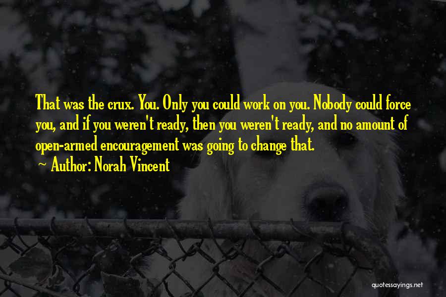 Norah Vincent Quotes: That Was The Crux. You. Only You Could Work On You. Nobody Could Force You, And If You Weren't Ready,