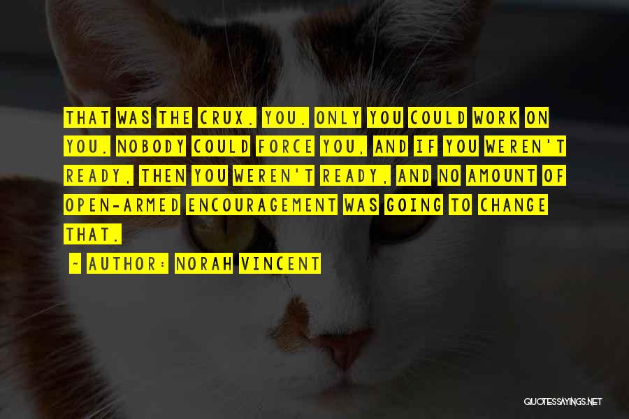 Norah Vincent Quotes: That Was The Crux. You. Only You Could Work On You. Nobody Could Force You, And If You Weren't Ready,