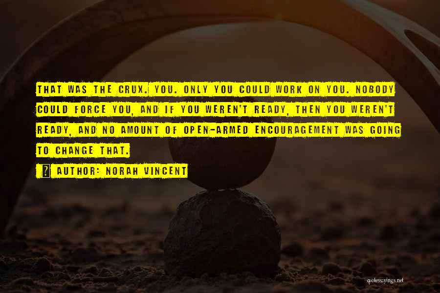 Norah Vincent Quotes: That Was The Crux. You. Only You Could Work On You. Nobody Could Force You, And If You Weren't Ready,