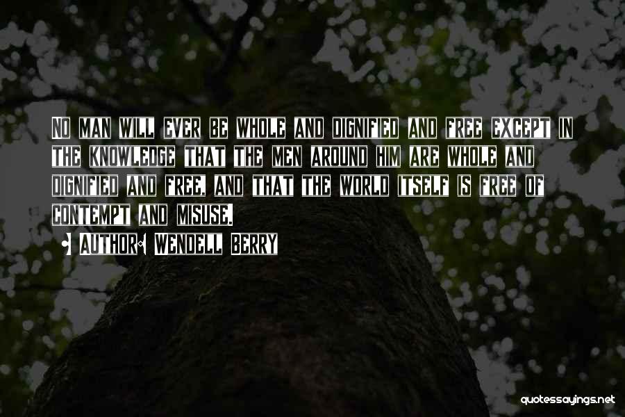 Wendell Berry Quotes: No Man Will Ever Be Whole And Dignified And Free Except In The Knowledge That The Men Around Him Are
