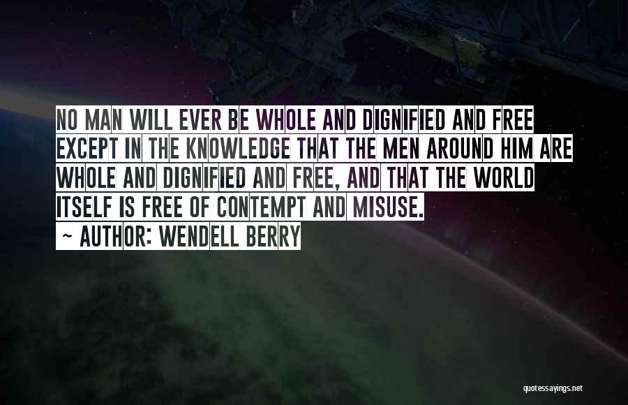 Wendell Berry Quotes: No Man Will Ever Be Whole And Dignified And Free Except In The Knowledge That The Men Around Him Are