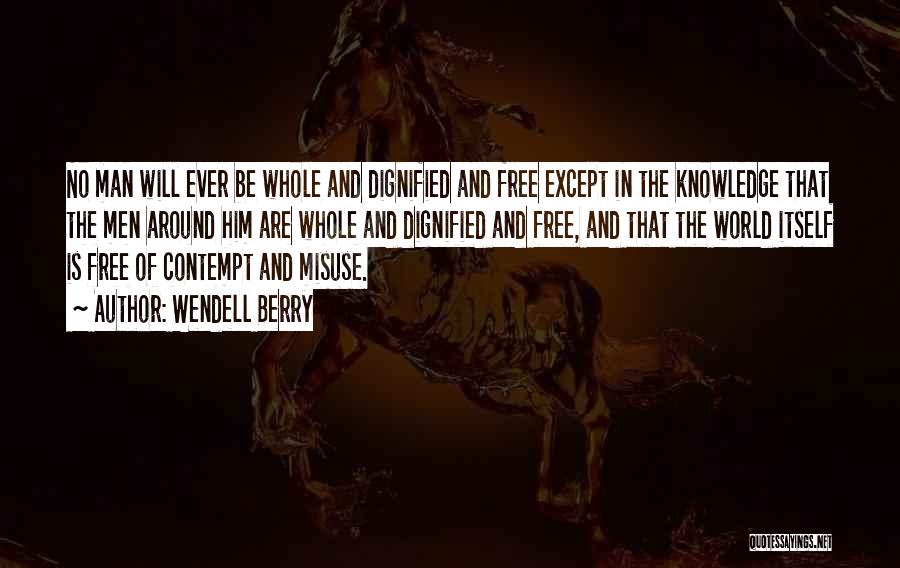 Wendell Berry Quotes: No Man Will Ever Be Whole And Dignified And Free Except In The Knowledge That The Men Around Him Are