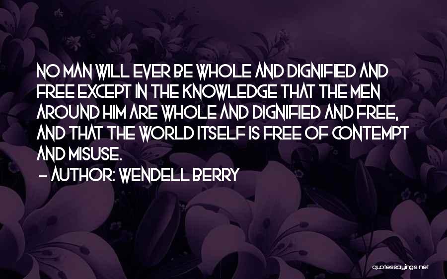 Wendell Berry Quotes: No Man Will Ever Be Whole And Dignified And Free Except In The Knowledge That The Men Around Him Are