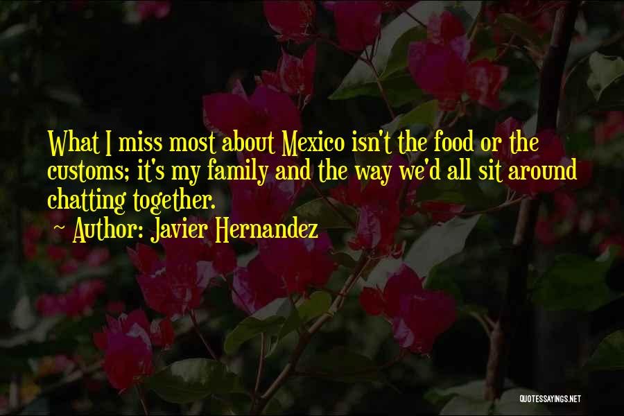 Javier Hernandez Quotes: What I Miss Most About Mexico Isn't The Food Or The Customs; It's My Family And The Way We'd All