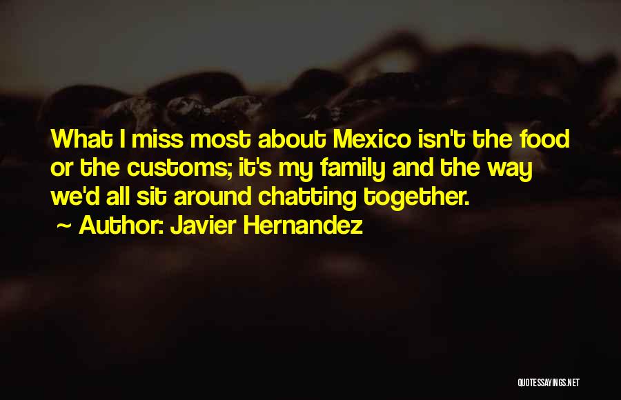 Javier Hernandez Quotes: What I Miss Most About Mexico Isn't The Food Or The Customs; It's My Family And The Way We'd All