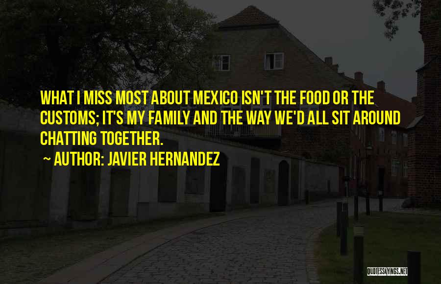 Javier Hernandez Quotes: What I Miss Most About Mexico Isn't The Food Or The Customs; It's My Family And The Way We'd All