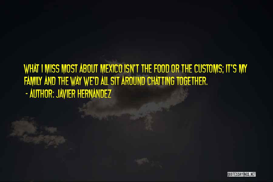 Javier Hernandez Quotes: What I Miss Most About Mexico Isn't The Food Or The Customs; It's My Family And The Way We'd All