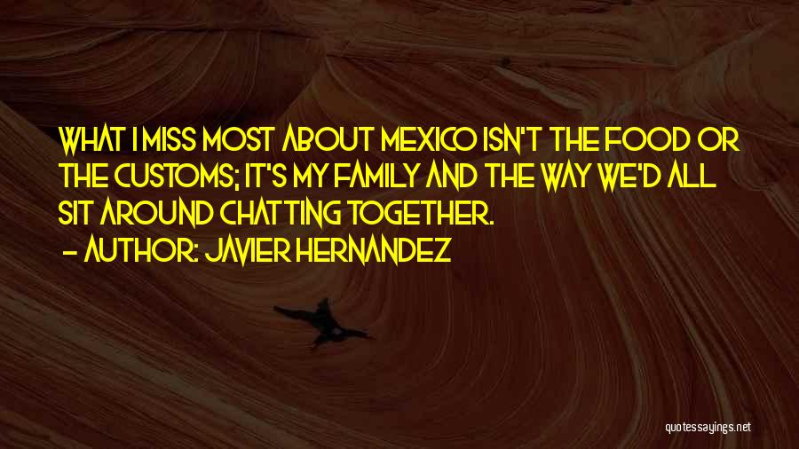Javier Hernandez Quotes: What I Miss Most About Mexico Isn't The Food Or The Customs; It's My Family And The Way We'd All
