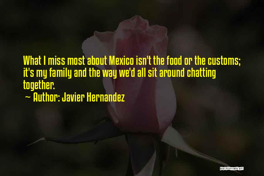 Javier Hernandez Quotes: What I Miss Most About Mexico Isn't The Food Or The Customs; It's My Family And The Way We'd All
