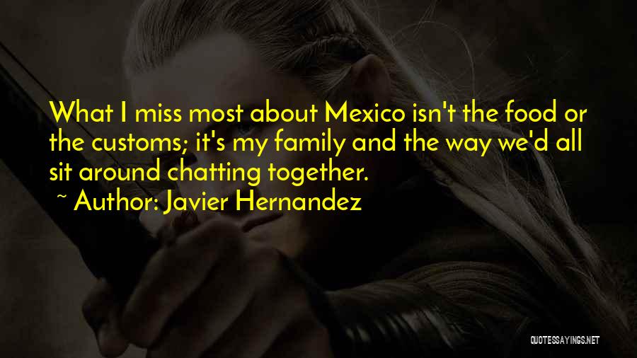Javier Hernandez Quotes: What I Miss Most About Mexico Isn't The Food Or The Customs; It's My Family And The Way We'd All