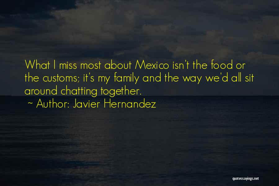 Javier Hernandez Quotes: What I Miss Most About Mexico Isn't The Food Or The Customs; It's My Family And The Way We'd All