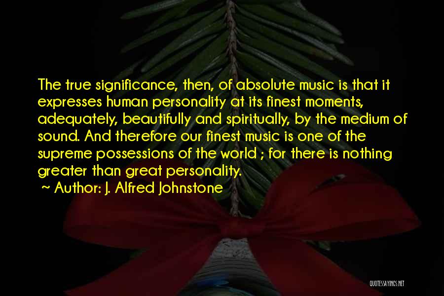 J. Alfred Johnstone Quotes: The True Significance, Then, Of Absolute Music Is That It Expresses Human Personality At Its Finest Moments, Adequately, Beautifully And