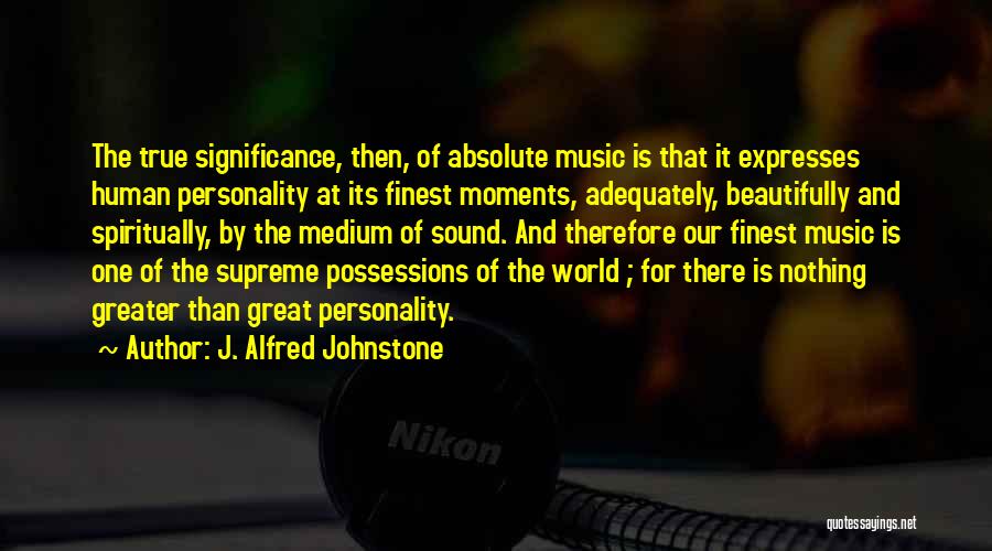 J. Alfred Johnstone Quotes: The True Significance, Then, Of Absolute Music Is That It Expresses Human Personality At Its Finest Moments, Adequately, Beautifully And