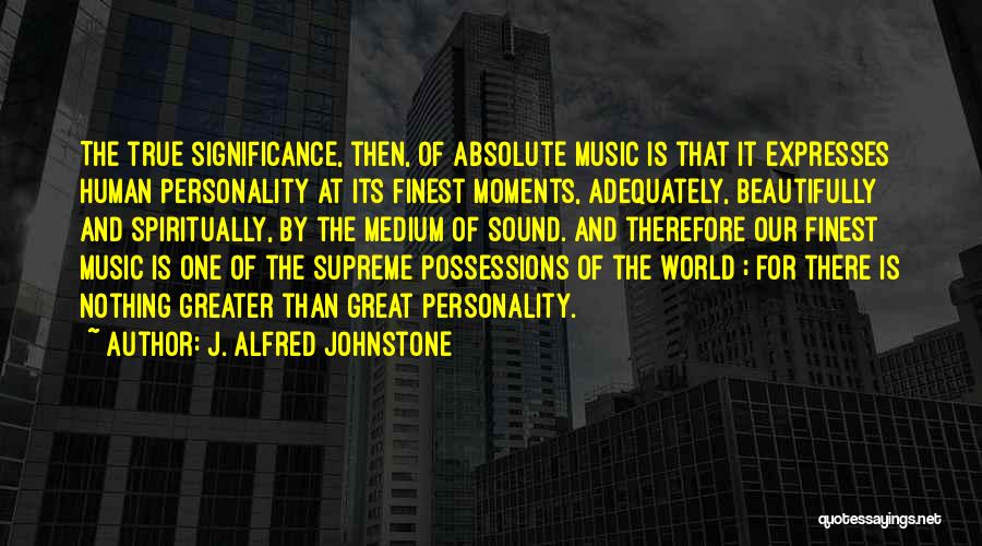 J. Alfred Johnstone Quotes: The True Significance, Then, Of Absolute Music Is That It Expresses Human Personality At Its Finest Moments, Adequately, Beautifully And