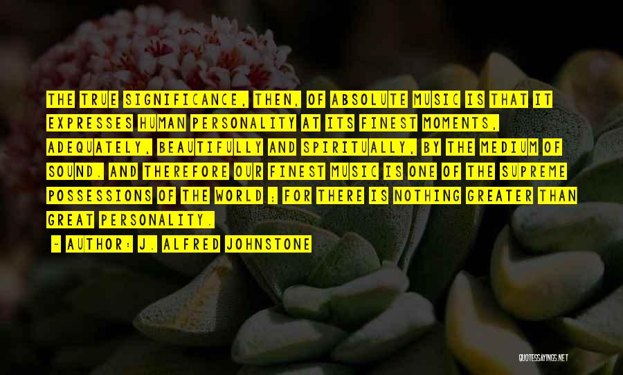 J. Alfred Johnstone Quotes: The True Significance, Then, Of Absolute Music Is That It Expresses Human Personality At Its Finest Moments, Adequately, Beautifully And