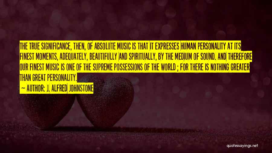 J. Alfred Johnstone Quotes: The True Significance, Then, Of Absolute Music Is That It Expresses Human Personality At Its Finest Moments, Adequately, Beautifully And