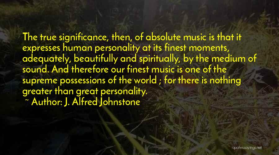 J. Alfred Johnstone Quotes: The True Significance, Then, Of Absolute Music Is That It Expresses Human Personality At Its Finest Moments, Adequately, Beautifully And