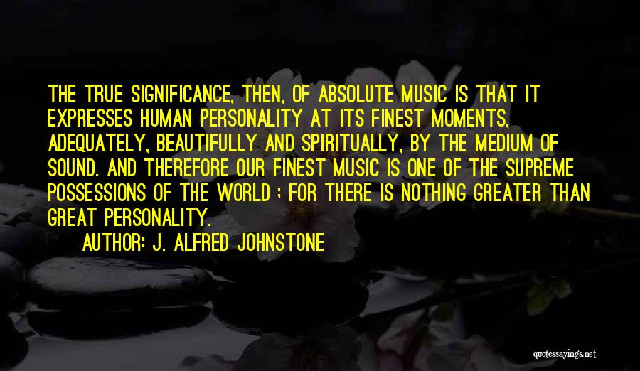 J. Alfred Johnstone Quotes: The True Significance, Then, Of Absolute Music Is That It Expresses Human Personality At Its Finest Moments, Adequately, Beautifully And