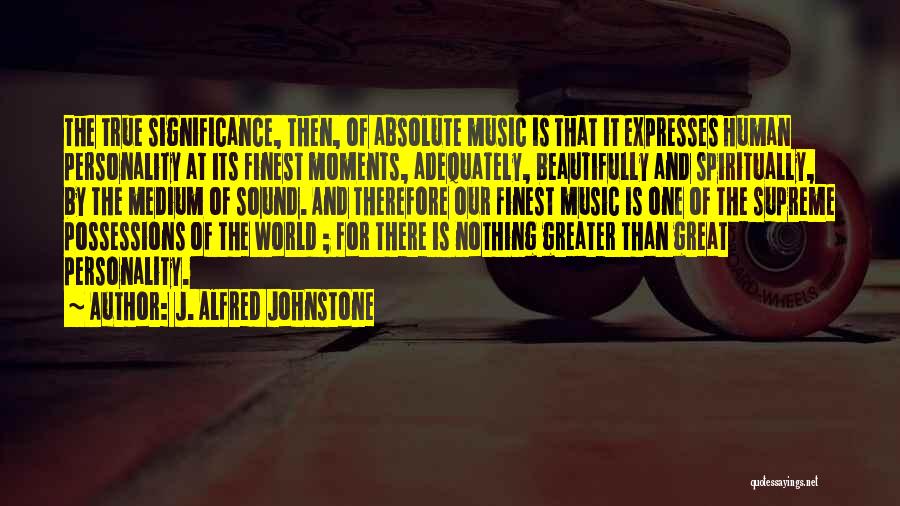 J. Alfred Johnstone Quotes: The True Significance, Then, Of Absolute Music Is That It Expresses Human Personality At Its Finest Moments, Adequately, Beautifully And
