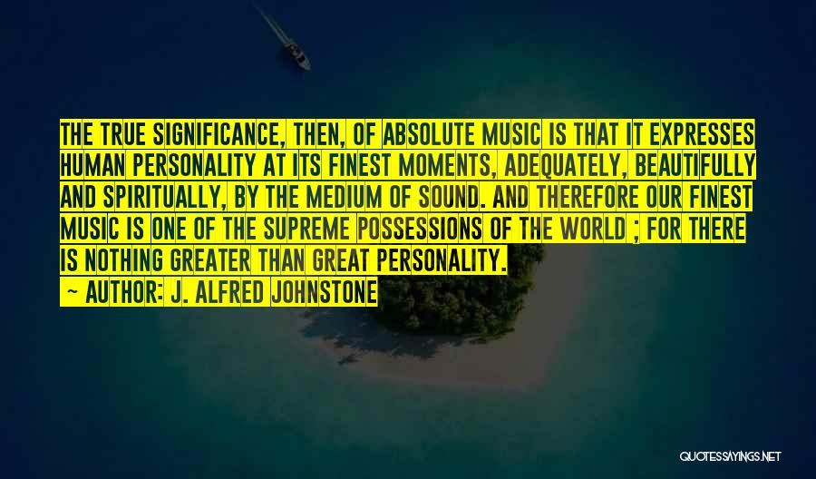 J. Alfred Johnstone Quotes: The True Significance, Then, Of Absolute Music Is That It Expresses Human Personality At Its Finest Moments, Adequately, Beautifully And