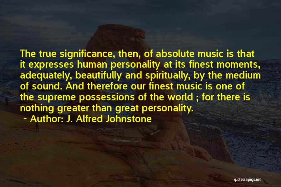 J. Alfred Johnstone Quotes: The True Significance, Then, Of Absolute Music Is That It Expresses Human Personality At Its Finest Moments, Adequately, Beautifully And