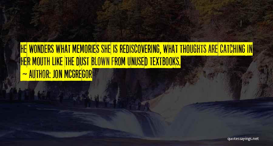 Jon McGregor Quotes: He Wonders What Memories She Is Rediscovering, What Thoughts Are Catching In Her Mouth Like The Dust Blown From Unused