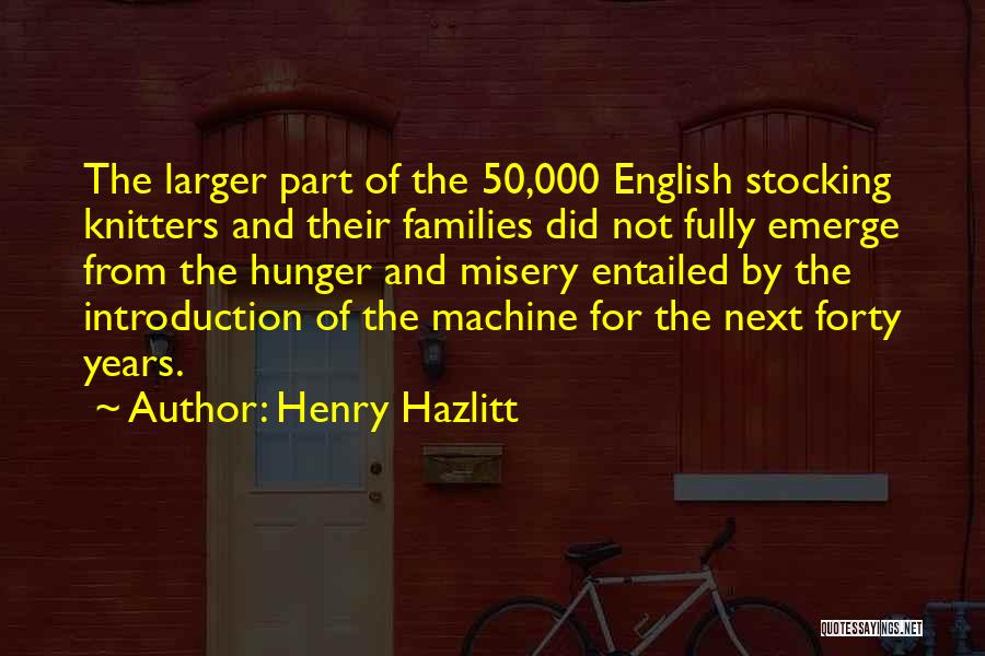 Henry Hazlitt Quotes: The Larger Part Of The 50,000 English Stocking Knitters And Their Families Did Not Fully Emerge From The Hunger And