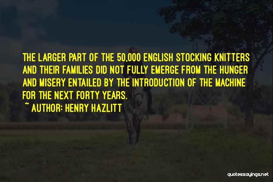 Henry Hazlitt Quotes: The Larger Part Of The 50,000 English Stocking Knitters And Their Families Did Not Fully Emerge From The Hunger And