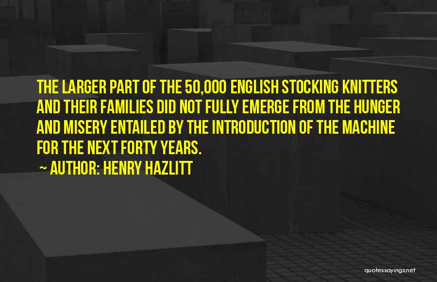 Henry Hazlitt Quotes: The Larger Part Of The 50,000 English Stocking Knitters And Their Families Did Not Fully Emerge From The Hunger And