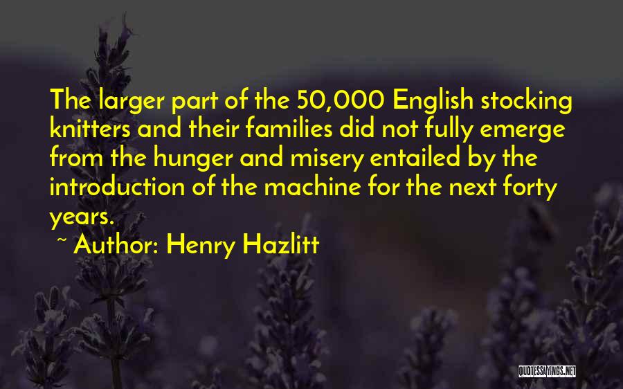 Henry Hazlitt Quotes: The Larger Part Of The 50,000 English Stocking Knitters And Their Families Did Not Fully Emerge From The Hunger And