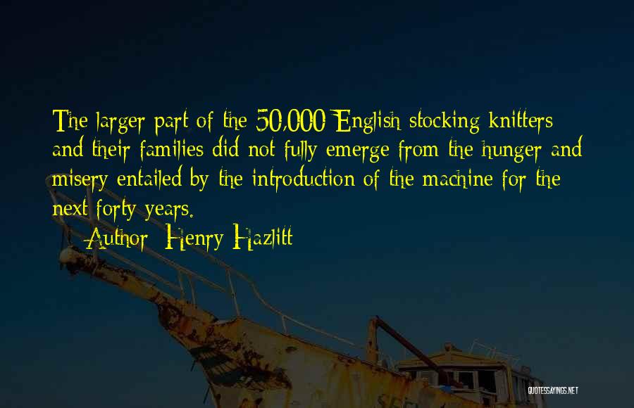 Henry Hazlitt Quotes: The Larger Part Of The 50,000 English Stocking Knitters And Their Families Did Not Fully Emerge From The Hunger And