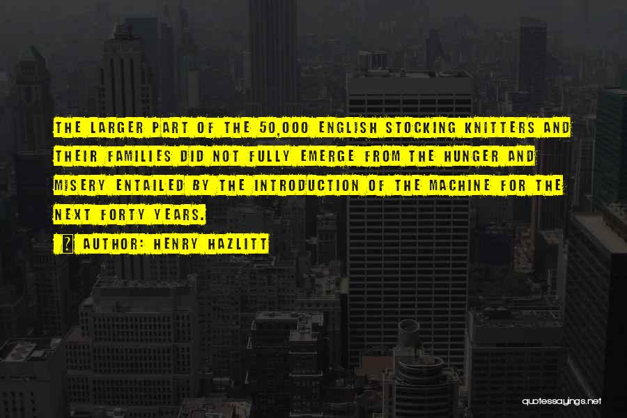 Henry Hazlitt Quotes: The Larger Part Of The 50,000 English Stocking Knitters And Their Families Did Not Fully Emerge From The Hunger And