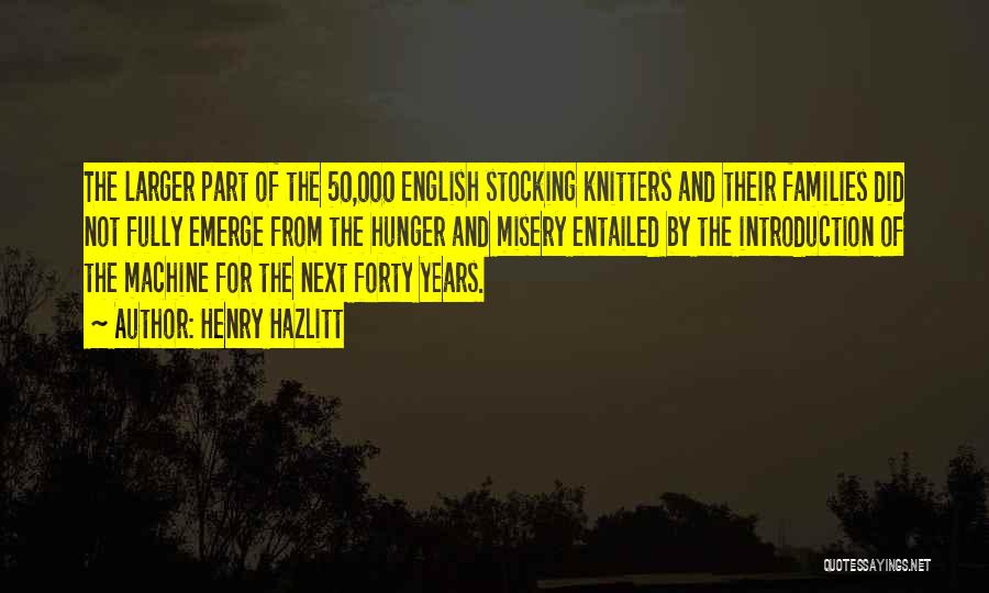 Henry Hazlitt Quotes: The Larger Part Of The 50,000 English Stocking Knitters And Their Families Did Not Fully Emerge From The Hunger And