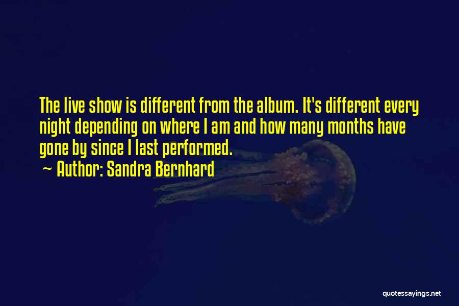 Sandra Bernhard Quotes: The Live Show Is Different From The Album. It's Different Every Night Depending On Where I Am And How Many