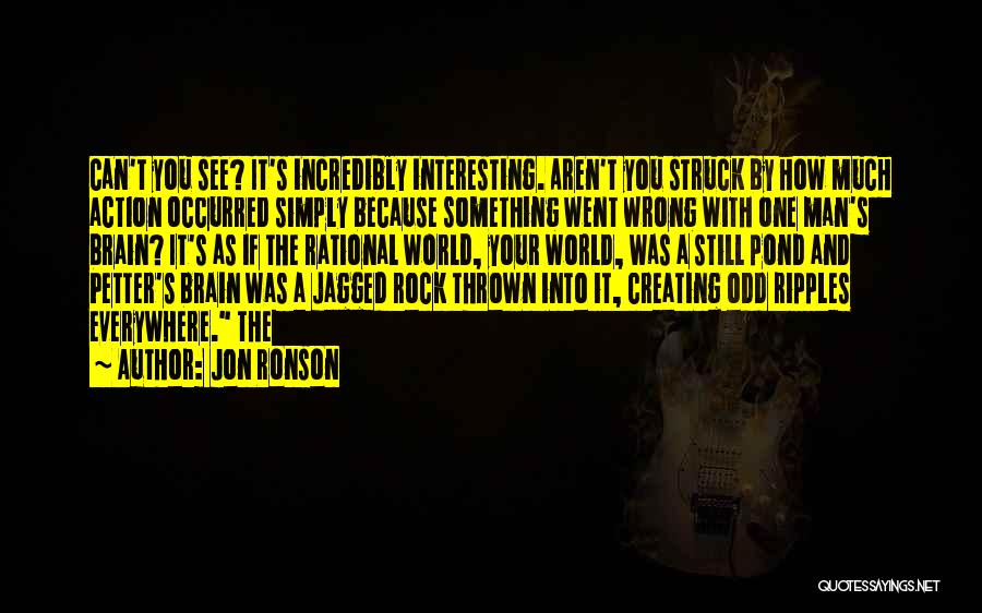 Jon Ronson Quotes: Can't You See? It's Incredibly Interesting. Aren't You Struck By How Much Action Occurred Simply Because Something Went Wrong With