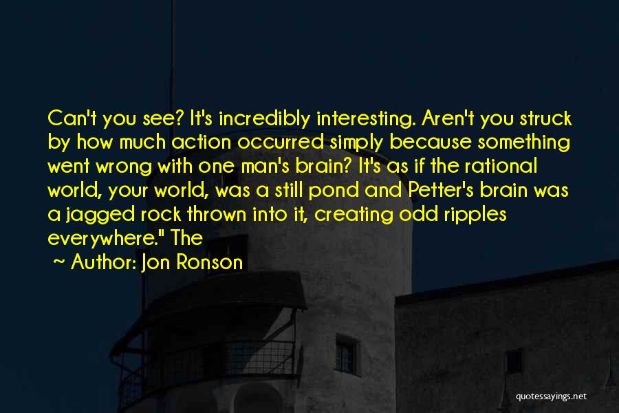 Jon Ronson Quotes: Can't You See? It's Incredibly Interesting. Aren't You Struck By How Much Action Occurred Simply Because Something Went Wrong With