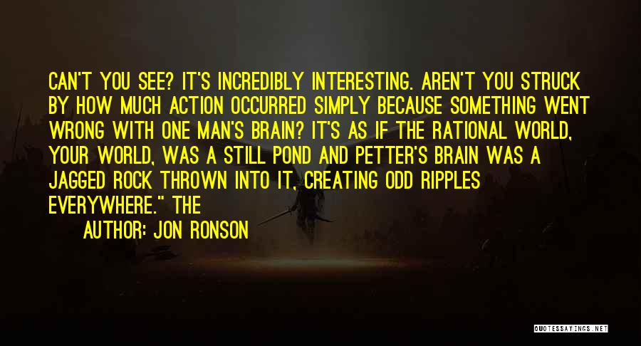 Jon Ronson Quotes: Can't You See? It's Incredibly Interesting. Aren't You Struck By How Much Action Occurred Simply Because Something Went Wrong With