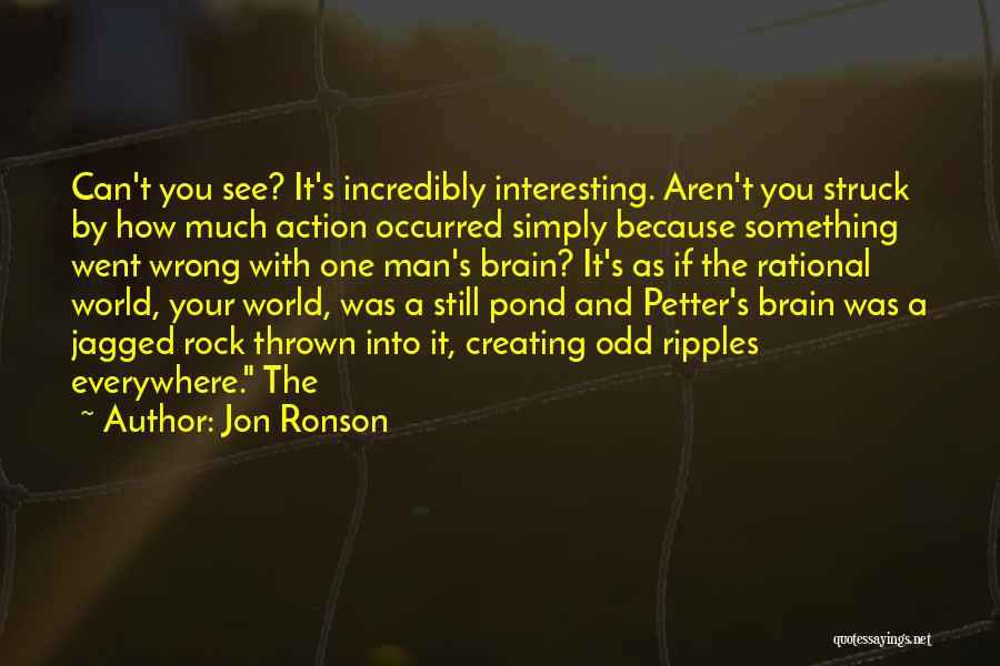 Jon Ronson Quotes: Can't You See? It's Incredibly Interesting. Aren't You Struck By How Much Action Occurred Simply Because Something Went Wrong With