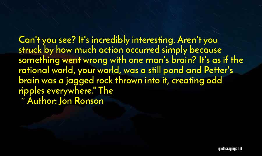 Jon Ronson Quotes: Can't You See? It's Incredibly Interesting. Aren't You Struck By How Much Action Occurred Simply Because Something Went Wrong With