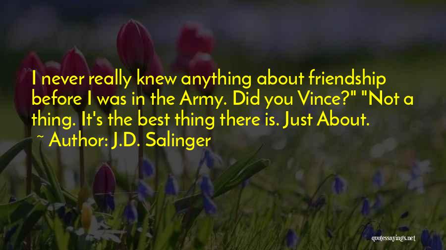 J.D. Salinger Quotes: I Never Really Knew Anything About Friendship Before I Was In The Army. Did You Vince? Not A Thing. It's