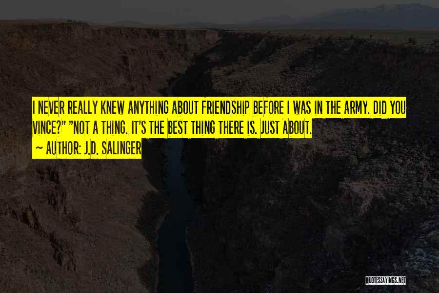 J.D. Salinger Quotes: I Never Really Knew Anything About Friendship Before I Was In The Army. Did You Vince? Not A Thing. It's