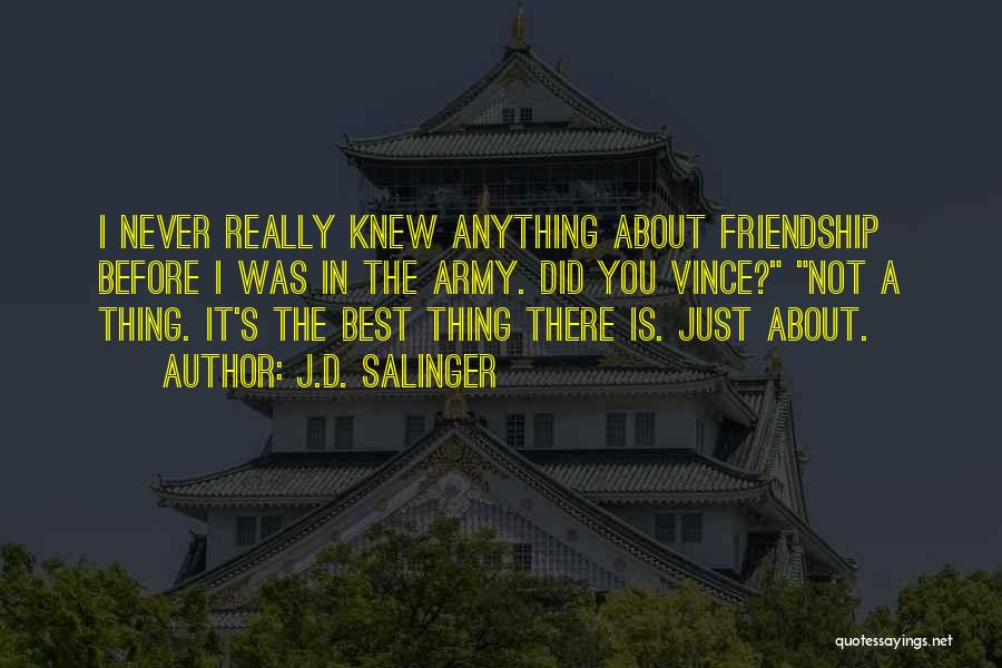 J.D. Salinger Quotes: I Never Really Knew Anything About Friendship Before I Was In The Army. Did You Vince? Not A Thing. It's