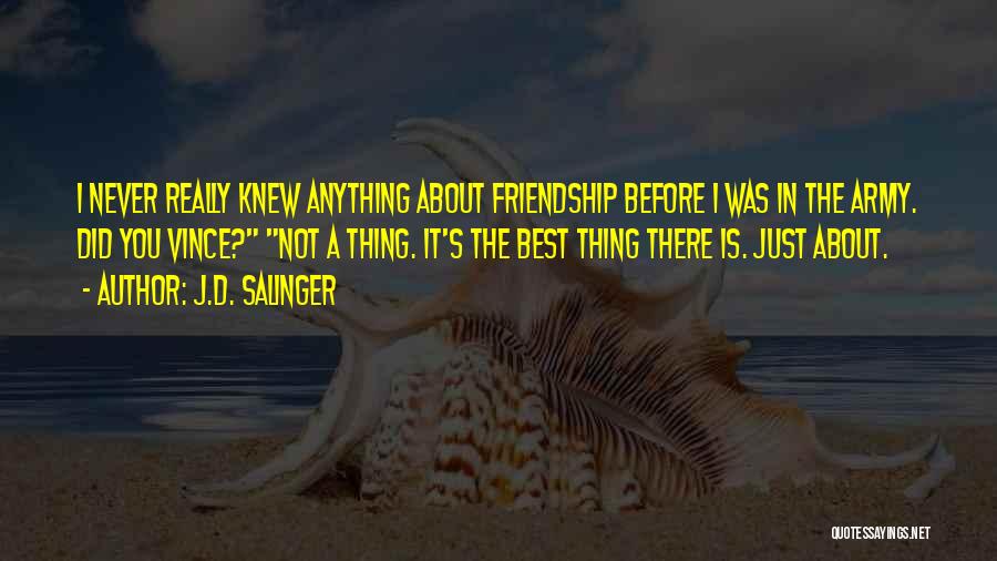 J.D. Salinger Quotes: I Never Really Knew Anything About Friendship Before I Was In The Army. Did You Vince? Not A Thing. It's