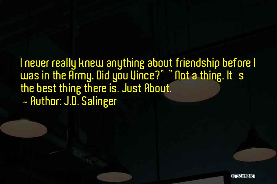 J.D. Salinger Quotes: I Never Really Knew Anything About Friendship Before I Was In The Army. Did You Vince? Not A Thing. It's