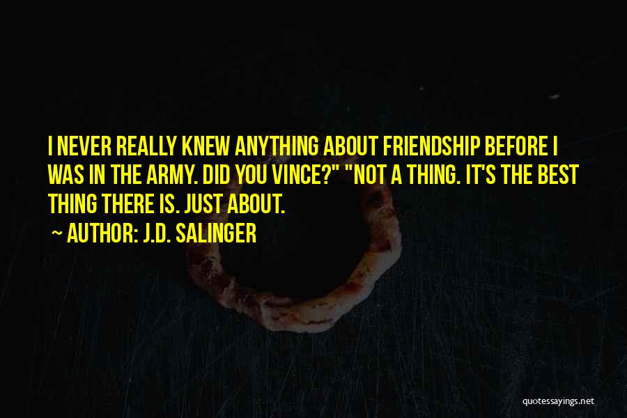J.D. Salinger Quotes: I Never Really Knew Anything About Friendship Before I Was In The Army. Did You Vince? Not A Thing. It's